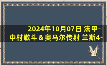 2024年10月07日 法甲-中村敬斗＆奥马尔传射 兰斯4-2蒙彼利埃联赛6轮不败